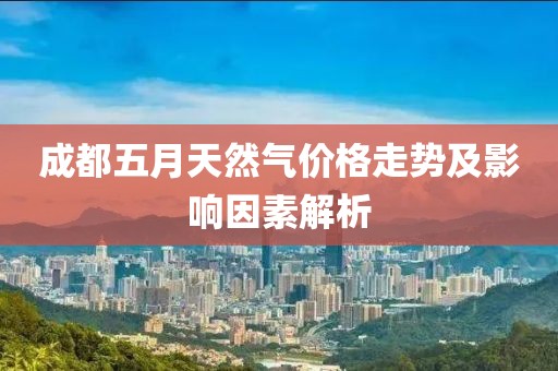 成都五月天然气价格走势及影响因素解析