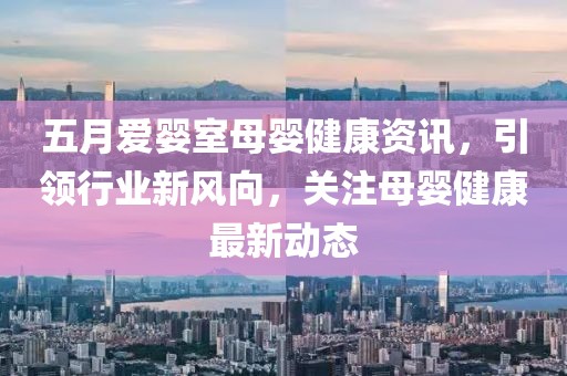 五月爱婴室母婴健康资讯，引领行业新风向，关注母婴健康最新动态