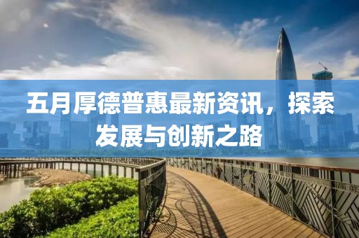 五月厚德普惠最新资讯，探索发展与创新之路