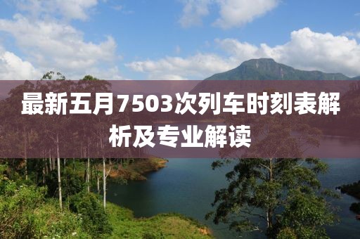 最新五月7503次列车时刻表解析及专业解读