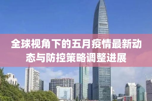 全球视角下的五月疫情最新动态与防控策略调整进展