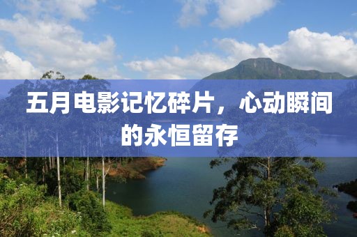 五月电影记忆碎片，心动瞬间的永恒留存