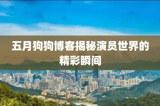 五月狗狗博客揭秘演员世界的精彩瞬间