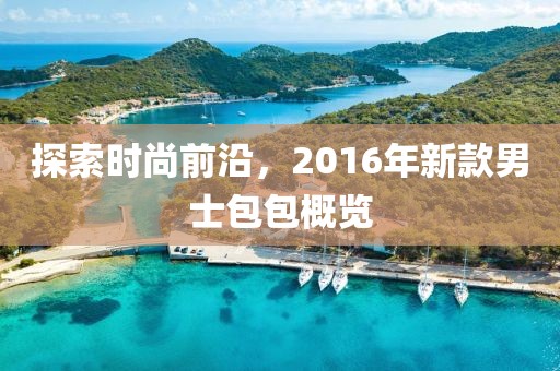 探索时尚前沿，2016年新款男士包包概览