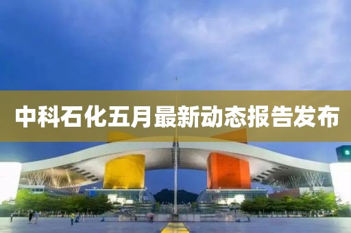 中科石化五月最新动态报告发布