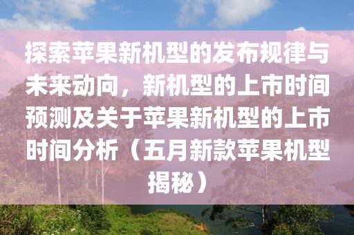 探索苹果新机型的发布规律与未来动向，新机型的上市时间预测及关于苹果新机型的上市时间分析（五月新款苹果机型揭秘）