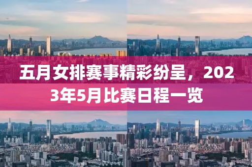 五月女排赛事精彩纷呈，2023年5月比赛日程一览
