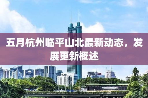 五月杭州临平山北最新动态，发展更新概述