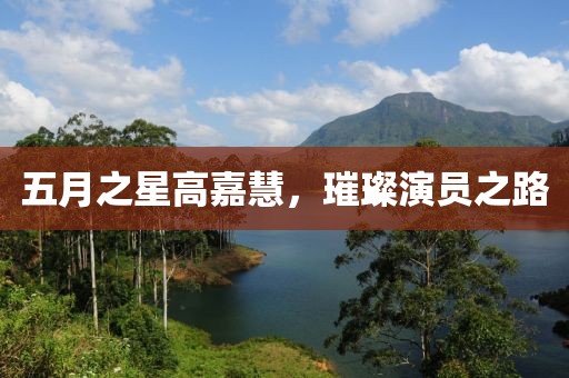 五月之星高嘉慧，璀璨演员之路