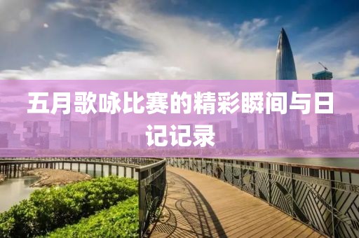 五月歌咏比赛的精彩瞬间与日记记录