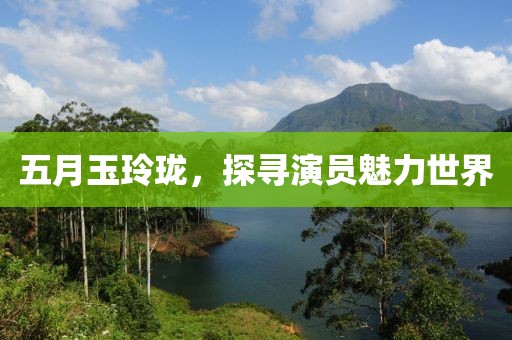 五月玉玲珑，探寻演员魅力世界