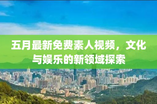 五月最新免费素人视频，文化与娱乐的新领域探索