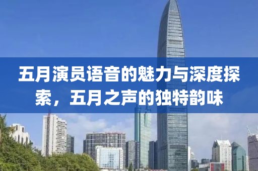 五月演员语音的魅力与深度探索，五月之声的独特韵味