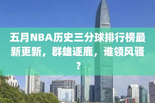 五月NBA历史三分球排行榜最新更新，群雄逐鹿，谁领风骚？