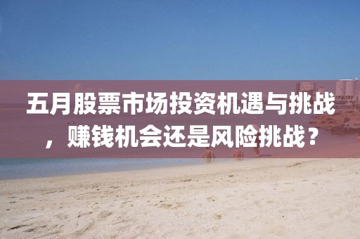 五月股票市场投资机遇与挑战，赚钱机会还是风险挑战？