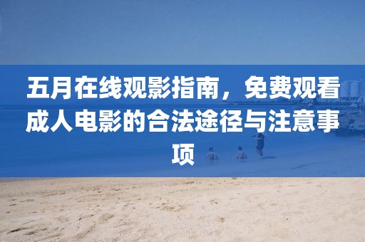 五月在线观影指南，免费观看成人电影的合法途径与注意事项