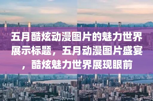 五月酷炫动漫图片的魅力世界展示标题，五月动漫图片盛宴，酷炫魅力世界展现眼前
