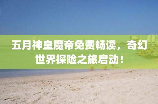 五月神皇魔帝免费畅读，奇幻世界探险之旅启动！