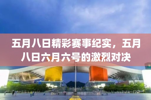 五月八日精彩赛事纪实，五月八日六月六号的激烈对决