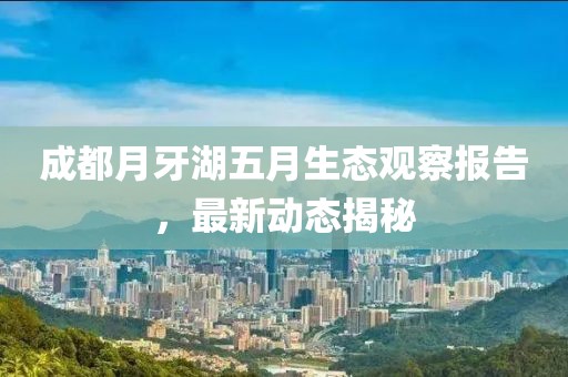 成都月牙湖五月生态观察报告，最新动态揭秘