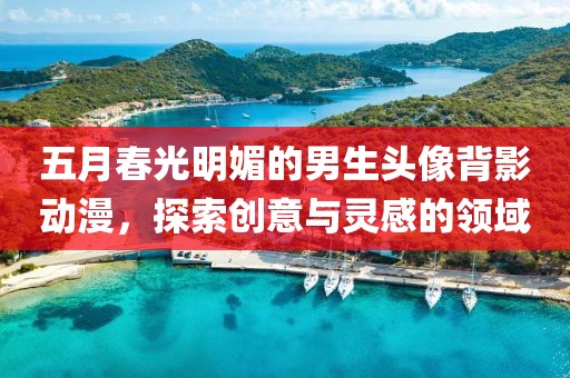 五月春光明媚的男生头像背影动漫，探索创意与灵感的领域