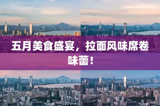 五月美食盛宴，拉面风味席卷味蕾！
