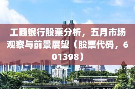 工商银行股票分析，五月市场观察与前景展望（股票代码，601398）
