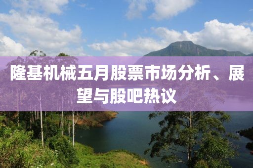 隆基机械五月股票市场分析、展望与股吧热议