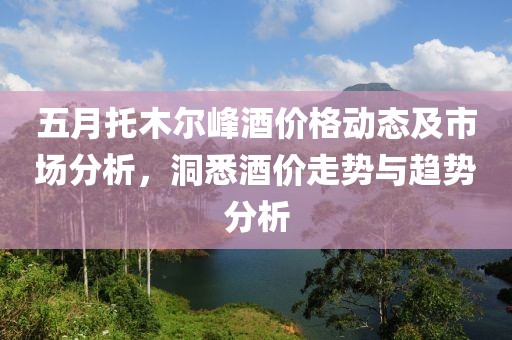 五月托木尔峰酒价格动态及市场分析，洞悉酒价走势与趋势分析