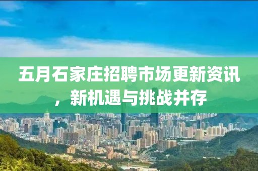 五月石家庄招聘市场更新资讯，新机遇与挑战并存