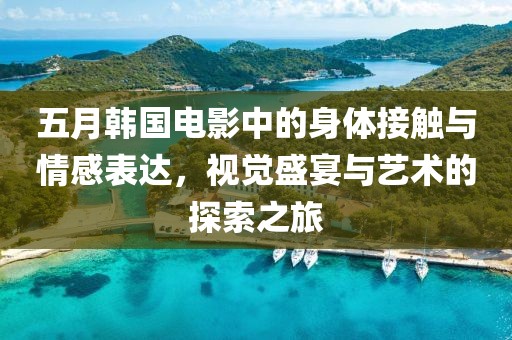 五月韩国电影中的身体接触与情感表达，视觉盛宴与艺术的探索之旅