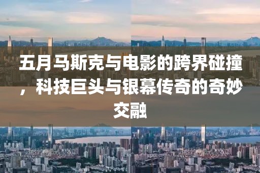 五月马斯克与电影的跨界碰撞，科技巨头与银幕传奇的奇妙交融