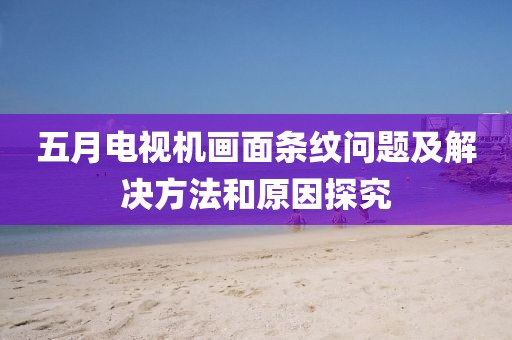 五月电视机画面条纹问题及解决方法和原因探究