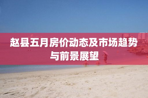赵县五月房价动态及市场趋势与前景展望