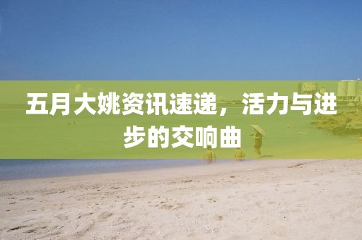 五月大姚资讯速递，活力与进步的交响曲
