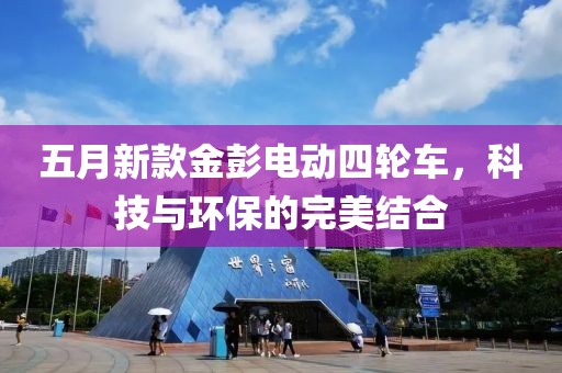 五月新款金彭电动四轮车，科技与环保的完美结合