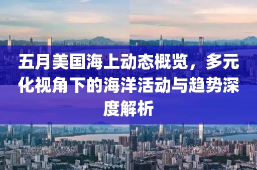 五月美国海上动态概览，多元化视角下的海洋活动与趋势深度解析