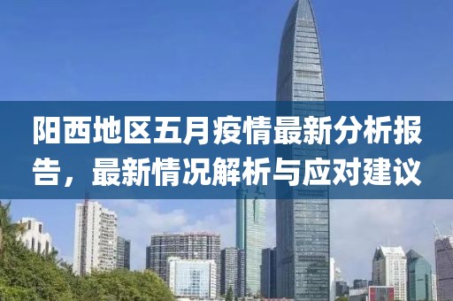 阳西地区五月疫情最新分析报告，最新情况解析与应对建议