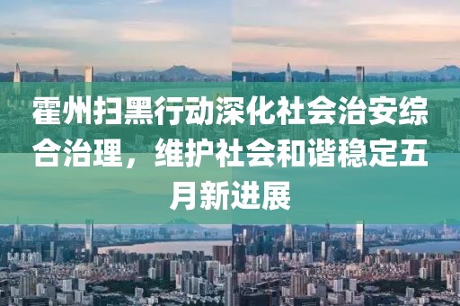 霍州扫黑行动深化社会治安综合治理，维护社会和谐稳定五月新进展