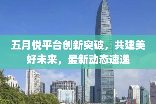 五月悦平台创新突破，共建美好未来，最新动态速递