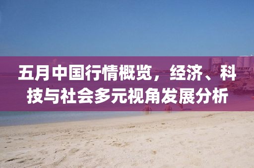 五月中国行情概览，经济、科技与社会多元视角发展分析