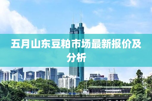 五月山东豆粕市场最新报价及分析