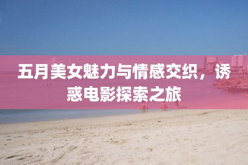 五月美女魅力与情感交织，诱惑电影探索之旅