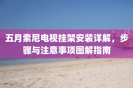 五月索尼电视挂架安装详解，步骤与注意事项图解指南