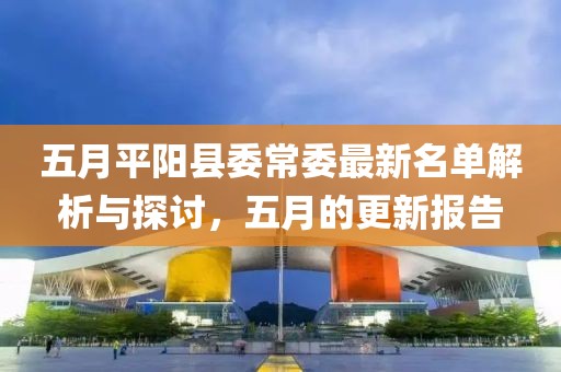 五月平阳县委常委最新名单解析与探讨，五月的更新报告