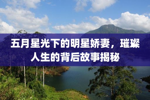 五月星光下的明星娇妻，璀璨人生的背后故事揭秘