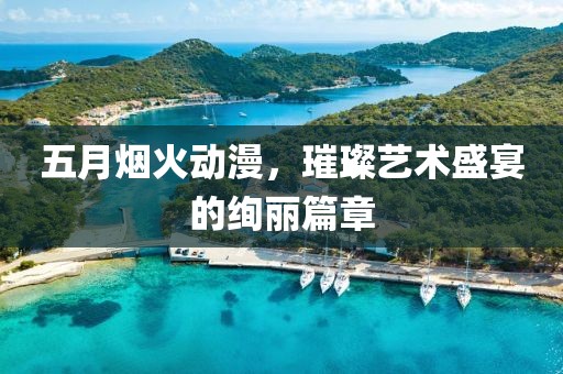 五月烟火动漫，璀璨艺术盛宴的绚丽篇章