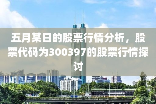 五月某日的股票行情分析，股票代码为300397的股票行情探讨