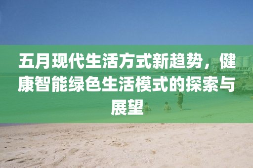 五月现代生活方式新趋势，健康智能绿色生活模式的探索与展望