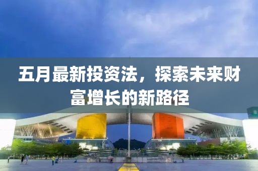 五月最新投资法，探索未来财富增长的新路径